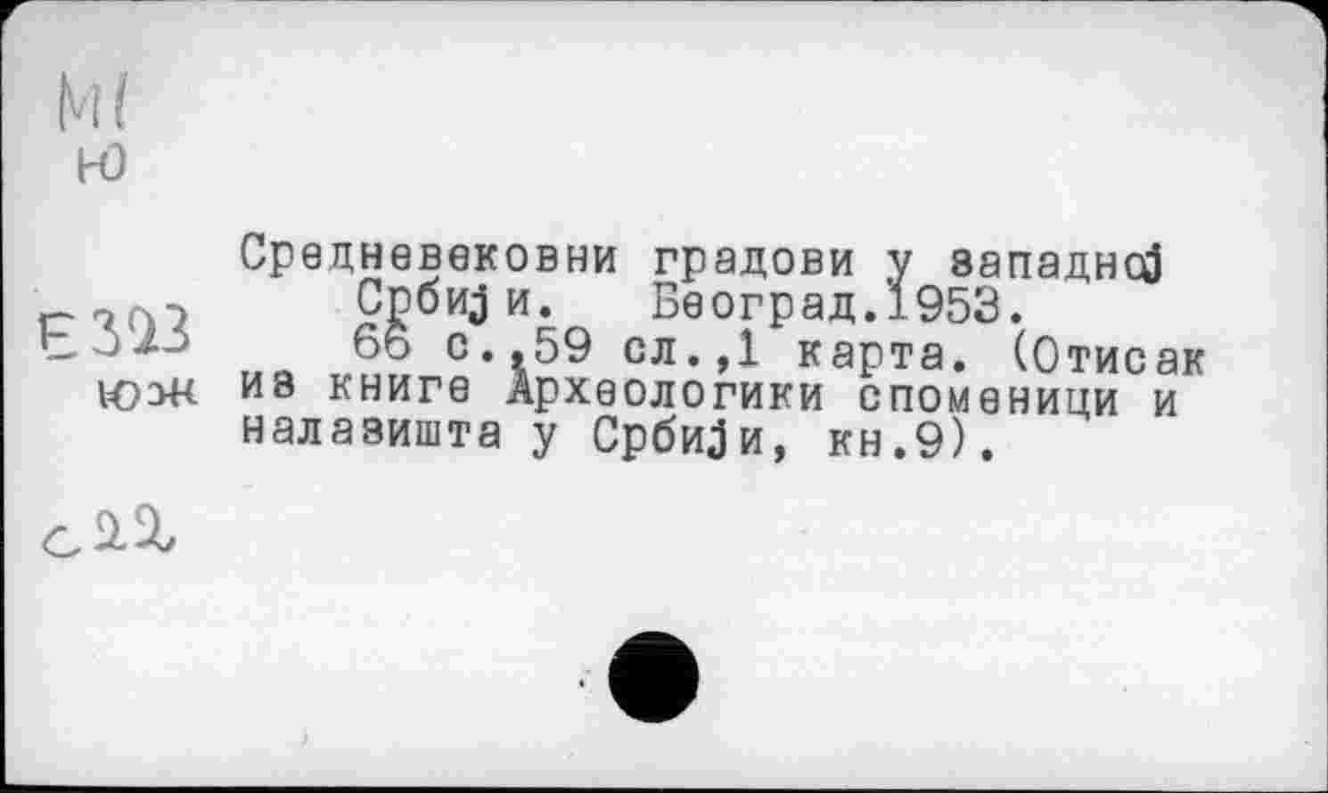 ﻿Є 3^3 юзк
Средневековни градови у западней Србији. Београд.1953.
66 с.,59 сл.,1 карта. (Отисак из книге Археологики споменици и налазишта у Србији, кн.9).
G 2-%